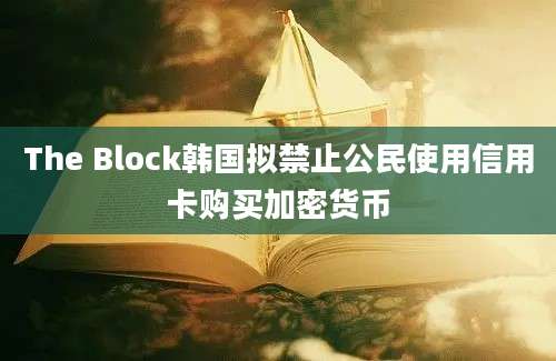 The Block韩国拟禁止公民使用信用卡购买加密货币