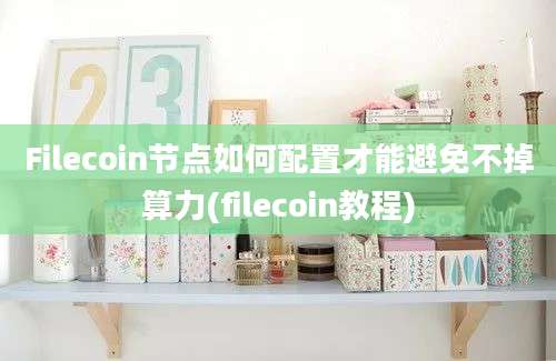 Filecoin节点如何配置才能避免不掉算力(filecoin教程)