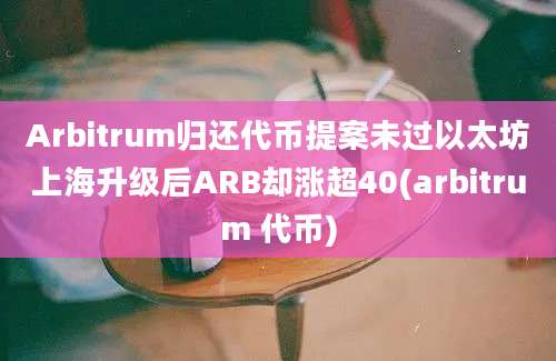 Arbitrum归还代币提案未过以太坊上海升级后ARB却涨超40(arbitrum 代币)