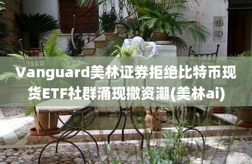 Vanguard美林证券拒绝比特币现货ETF社群涌现撤资潮(美林ai)