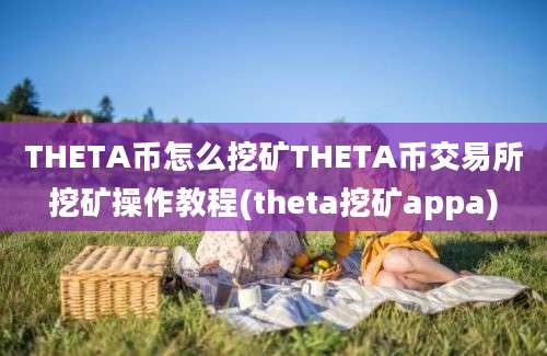 THETA币怎么挖矿THETA币交易所挖矿操作教程(theta挖矿appa)