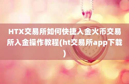 HTX交易所如何快捷入金火币交易所入金操作教程(ht交易所app下载)