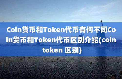 Coin货币和Token代币有何不同Coin货币和Token代币区别介绍(coin token 区别)