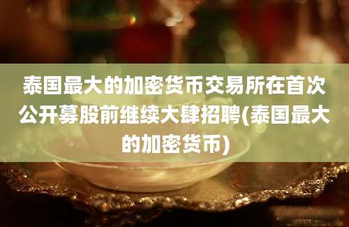 泰国最大的加密货币交易所在首次公开募股前继续大肆招聘(泰国最大的加密货币)