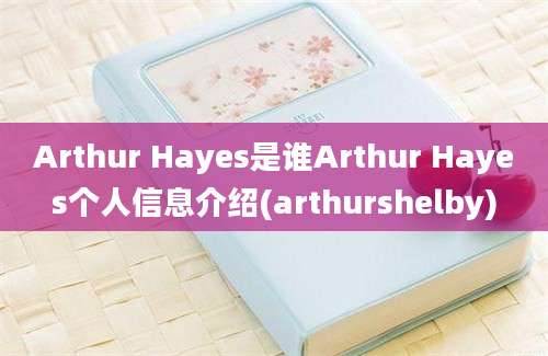 Arthur Hayes是谁Arthur Hayes个人信息介绍(arthurshelby)