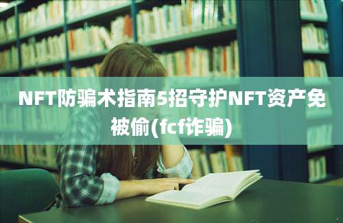 NFT防骗术指南5招守护NFT资产免被偷(fcf诈骗)