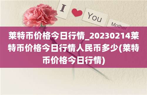 莱特币价格今日行情_20230214莱特币价格今日行情人民币多少(莱特币价格今日行情)