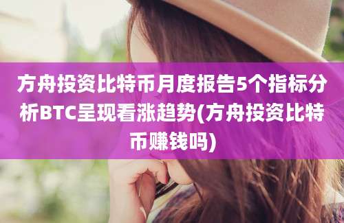 方舟投资比特币月度报告5个指标分析BTC呈现看涨趋势(方舟投资比特币赚钱吗)