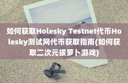 如何获取Holesky Testnet代币Holesky测试网代币获取指南(如何获取二次元拔萝卜游戏)