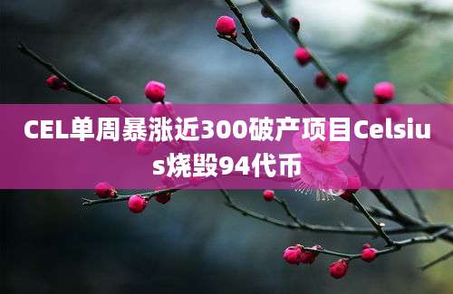 CEL单周暴涨近300破产项目Celsius烧毁94代币