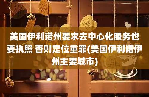 美国伊利诺州要求去中心化服务也要执照 否则定位重罪(美国伊利诺伊州主要城市)