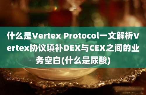 什么是Vertex Protocol一文解析Vertex协议填补DEX与CEX之间的业务空白(什么是尿酸)