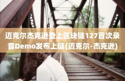 迈克尔杰克逊登上区块链127首次录音Demo发布上链(迈克尔-杰克逊)