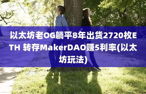 以太坊老OG躺平8年出货2720枚ETH 转存MakerDAO赚5利率(以太坊玩法)