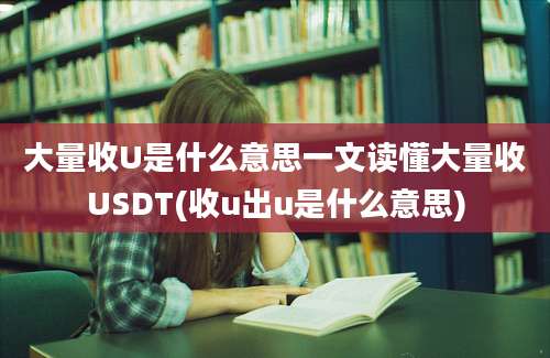 大量收U是什么意思一文读懂大量收USDT(收u出u是什么意思)