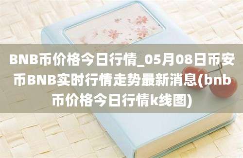 BNB币价格今日行情_05月08日币安币BNB实时行情走势最新消息(bnb币价格今日行情k线图)