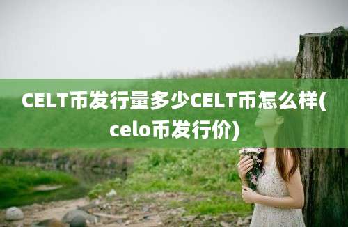 CELT币发行量多少CELT币怎么样(celo币发行价)