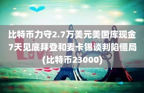 比特币力守2.7万美元美国库现金7天见底拜登和麦卡锡谈判陷僵局(比特币23000)