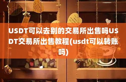 USDT可以去别的交易所出售吗USDT交易所出售教程(usdt可以转账吗)