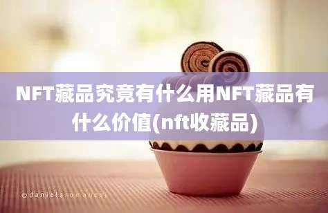 NFT藏品究竟有什么用NFT藏品有什么价值(nft收藏品)