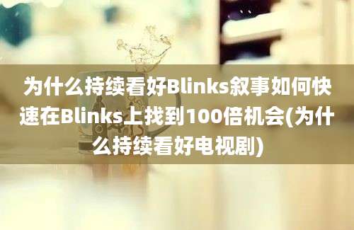 为什么持续看好Blinks叙事如何快速在Blinks上找到100倍机会(为什么持续看好电视剧)