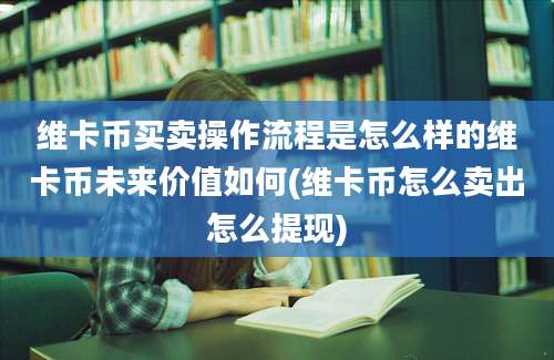 维卡币买卖操作流程是怎么样的维卡币未来价值如何(维卡币怎么卖出怎么提现)