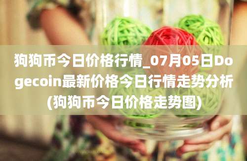 狗狗币今日价格行情_07月05日Dogecoin最新价格今日行情走势分析(狗狗币今日价格走势图)