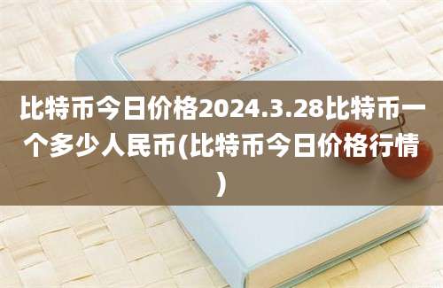 比特币今日价格2024.3.28比特币一个多少人民币(比特币今日价格行情)