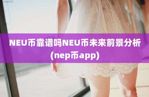 NEU币靠谱吗NEU币未来前景分析(nep币app)