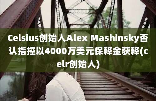 Celsius创始人Alex Mashinsky否认指控以4000万美元保释金获释(celr创始人)