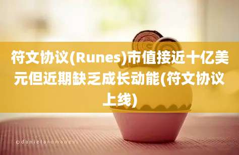 符文协议(Runes)市值接近十亿美元但近期缺乏成长动能(符文协议上线)