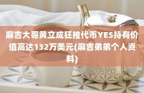 麻吉大哥黄立成狂推代币YES持有价值高达132万美元(麻吉弟弟个人资料)