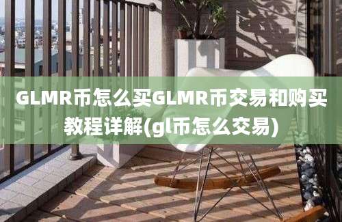 GLMR币怎么买GLMR币交易和购买教程详解(gl币怎么交易)