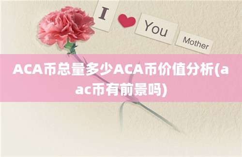 ACA币总量多少ACA币价值分析(aac币有前景吗)