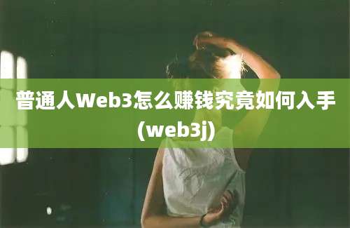 普通人Web3怎么赚钱究竟如何入手(web3j)