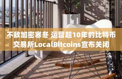 不敌加密寒冬 运营超10年的比特币交易所LocalBitcoins宣布关闭