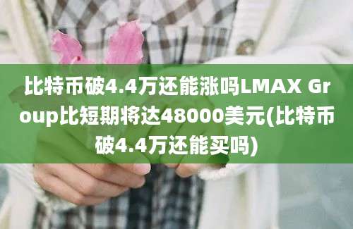 比特币破4.4万还能涨吗LMAX Group比短期将达48000美元(比特币破4.4万还能买吗)