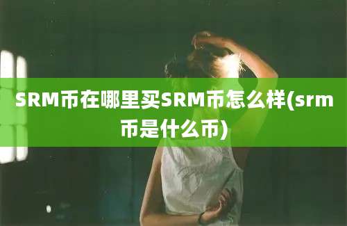 SRM币在哪里买SRM币怎么样(srm币是什么币)