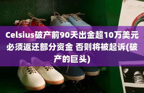 Celsius破产前90天出金超10万美元必须返还部分资金 否则将被起诉(破产的巨头)