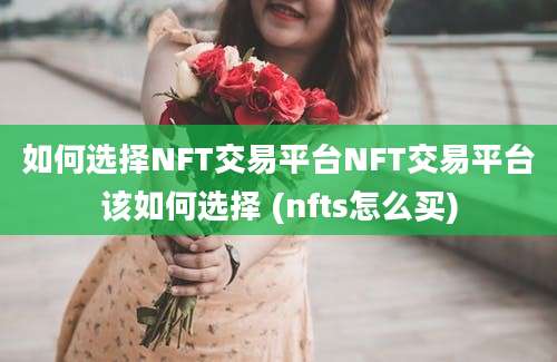 如何选择NFT交易平台NFT交易平台该如何选择 (nfts怎么买)