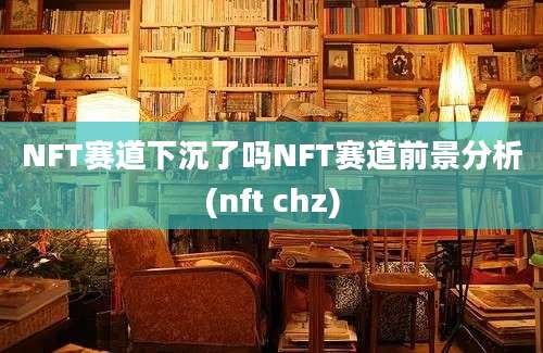 NFT赛道下沉了吗NFT赛道前景分析(nft chz)