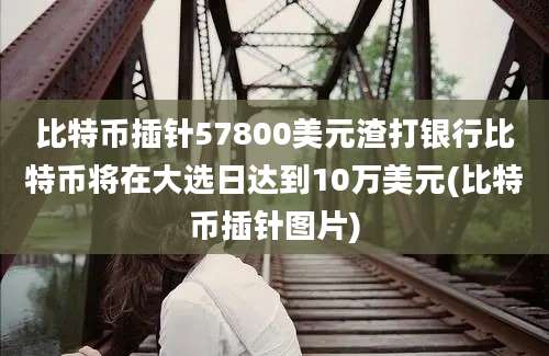 比特币插针57800美元渣打银行比特币将在大选日达到10万美元(比特币插针图片)