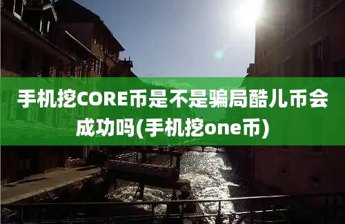 手机挖CORE币是不是骗局酷儿币会成功吗(手机挖one币)