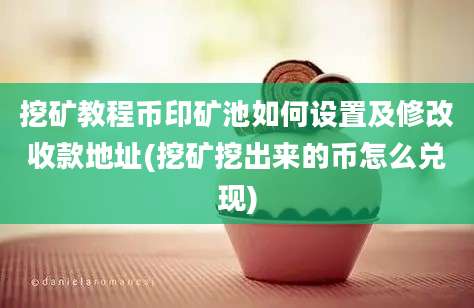 挖矿教程币印矿池如何设置及修改收款地址(挖矿挖出来的币怎么兑现)