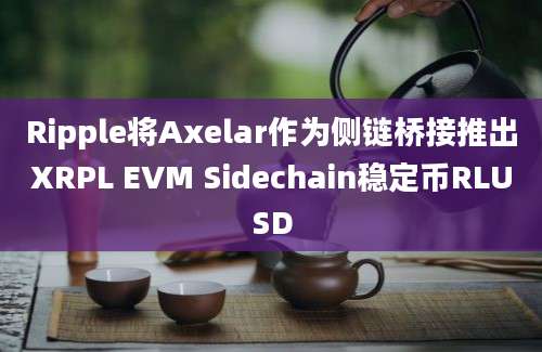 Ripple将Axelar作为侧链桥接推出XRPL EVM Sidechain稳定币RLUSD