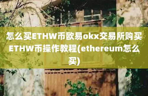 怎么买ETHW币欧易okx交易所购买ETHW币操作教程(ethereum怎么买)