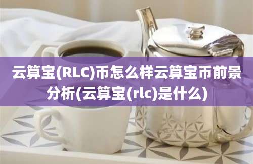 云算宝(RLC)币怎么样云算宝币前景分析(云算宝(rlc)是什么)