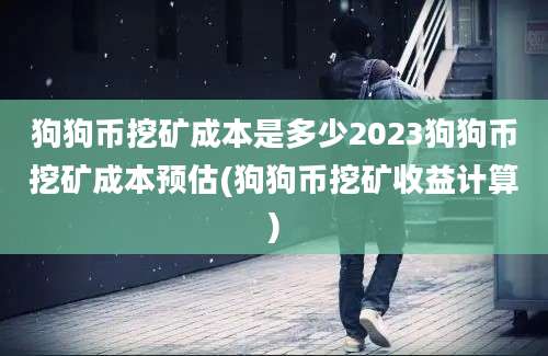 狗狗币挖矿成本是多少2023狗狗币挖矿成本预估(狗狗币挖矿收益计算)