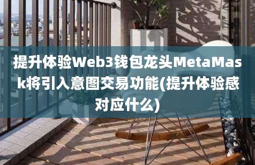 提升体验Web3钱包龙头MetaMask将引入意图交易功能(提升体验感对应什么)