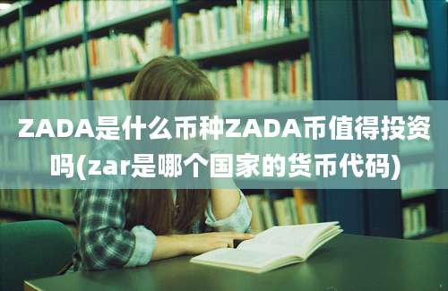 ZADA是什么币种ZADA币值得投资吗(zar是哪个国家的货币代码)